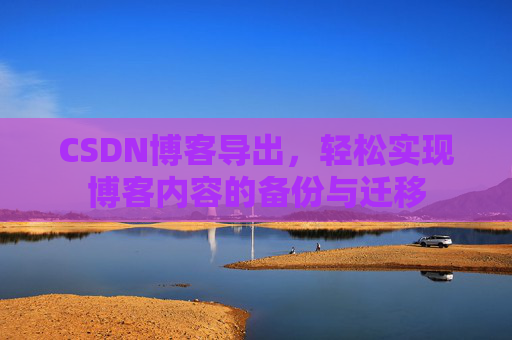 CSDN博客导出,轻松实现博客内容的备份与迁移 CSDN博客导出,轻松实现博客内容的备份与迁移