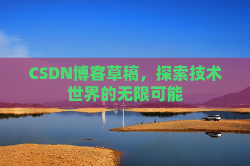 CSDN博客草稿,探索技术世界的无限可能 CSDN博客草稿,探索技术世界的无限可能